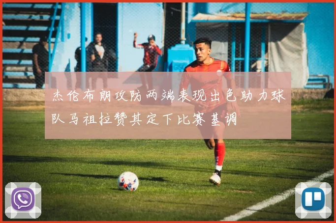 杰伦布朗攻防两端表现出色助力球队马祖拉赞其定下比赛基调