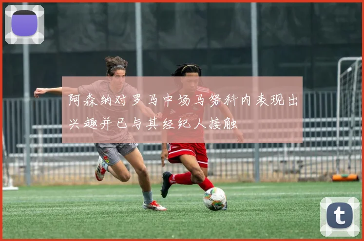 阿森纳对罗马中场马努科内表现出兴趣并已与其经纪人接触