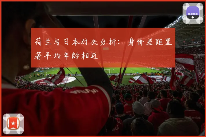 荷兰与日本对决分析：身价差距显著平均年龄相近