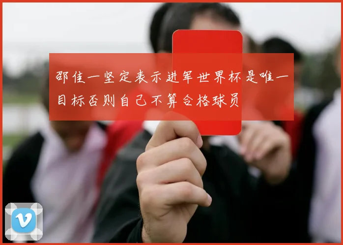 邵佳一坚定表示进军世界杯是唯一目标否则自己不算合格球员