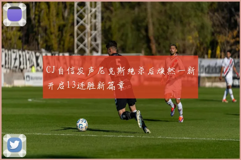 CJ自信发声尼克斯绝杀后焕然一新开启13连胜新篇章