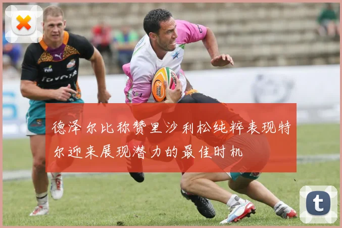 德泽尔比称赞里沙利松纯粹表现特尔迎来展现潜力的最佳时机