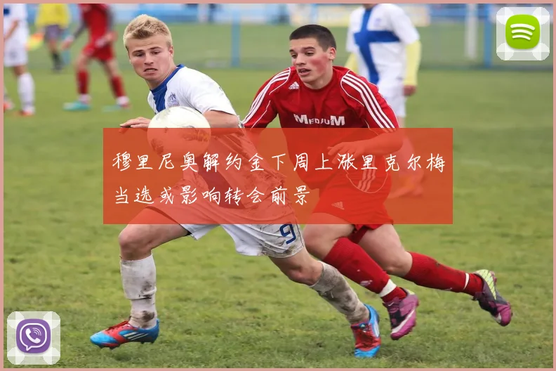 穆里尼奥解约金下周上涨里克尔梅当选或影响转会前景