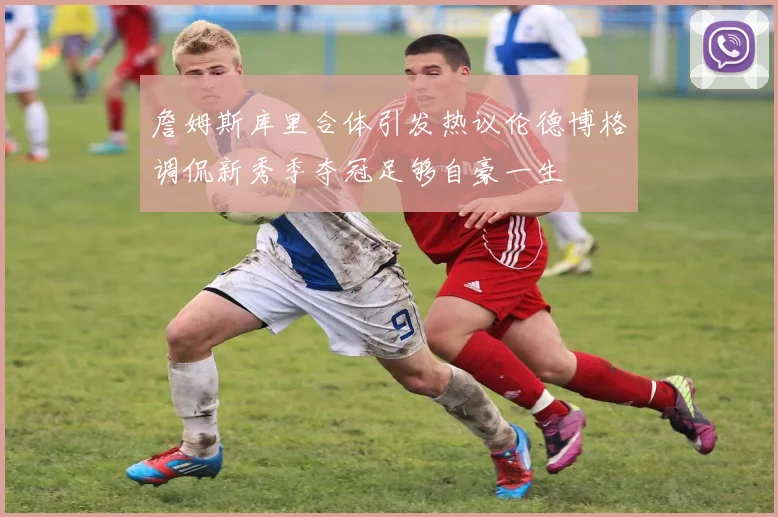 詹姆斯库里合体引发热议伦德博格调侃新秀季夺冠足够自豪一生