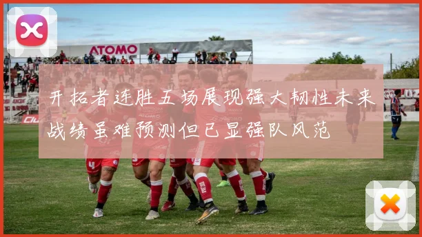 开拓者连胜五场展现强大韧性未来战绩虽难预测但已显强队风范