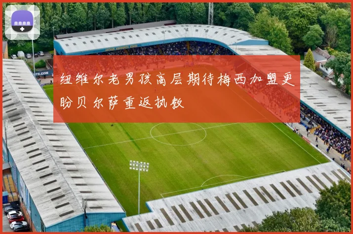 纽维尔老男孩高层期待梅西加盟更盼贝尔萨重返执教