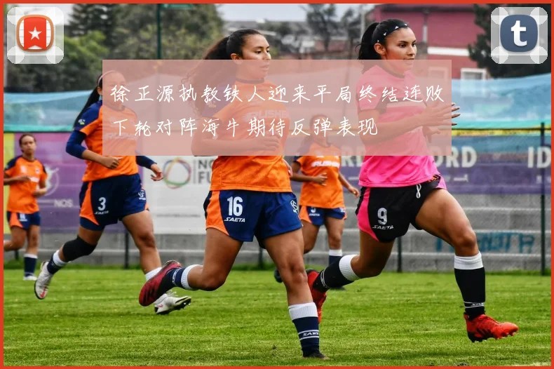徐正源执教铁人迎来平局终结连败下轮对阵海牛期待反弹表现