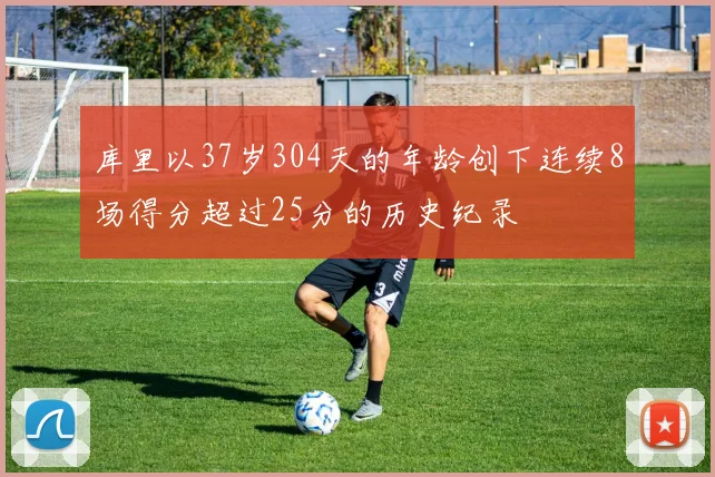 库里以37岁304天的年龄创下连续8场得分超过25分的历史纪录