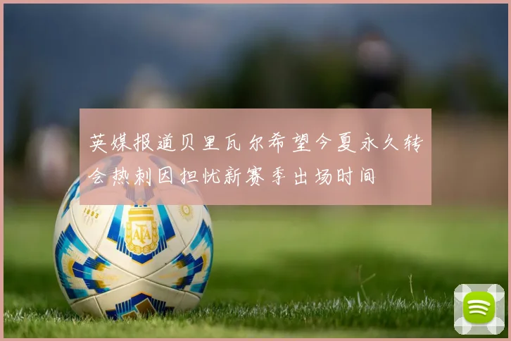 英媒报道贝里瓦尔希望今夏永久转会热刺因担忧新赛季出场时间
