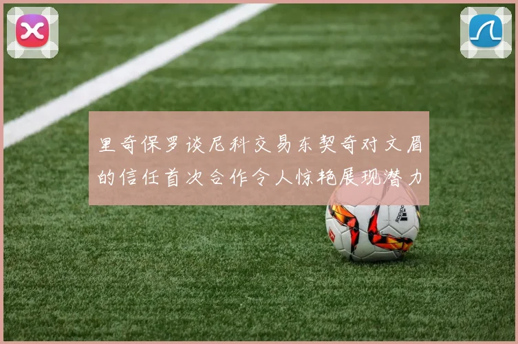 里奇保罗谈尼科交易东契奇对文眉的信任首次合作令人惊艳展现潜力