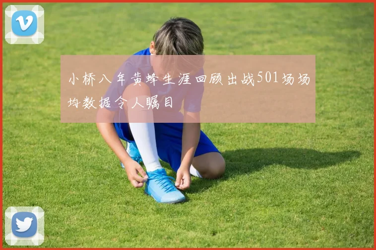 小桥八年黄蜂生涯回顾出战501场场均数据令人瞩目