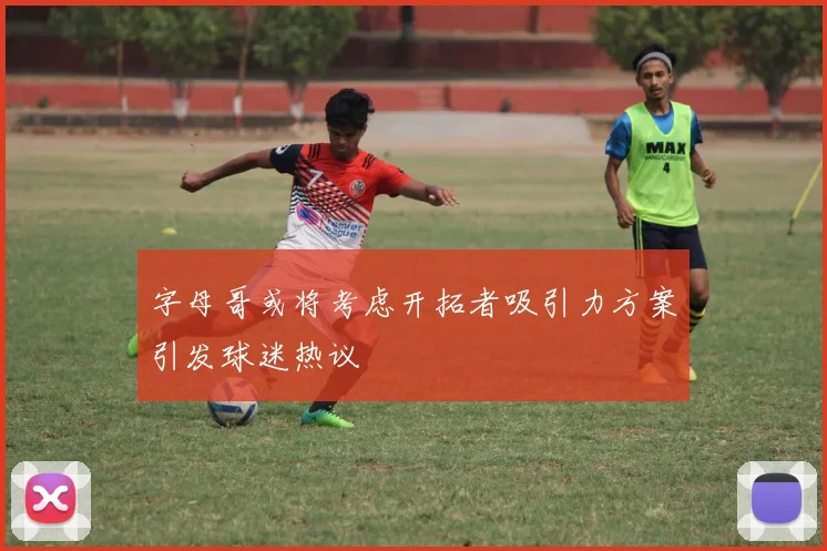 字母哥或将考虑开拓者吸引力方案引发球迷热议