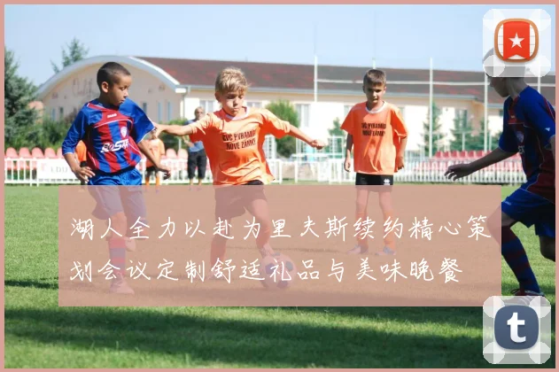 湖人全力以赴为里夫斯续约精心策划会议定制舒适礼品与美味晚餐