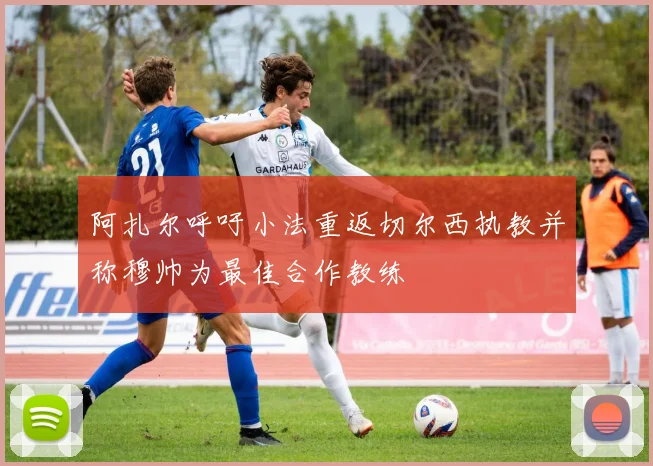 阿扎尔呼吁小法重返切尔西执教并称穆帅为最佳合作教练