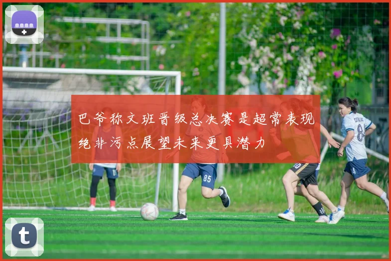 巴爷称文班晋级总决赛是超常表现绝非污点展望未来更具潜力