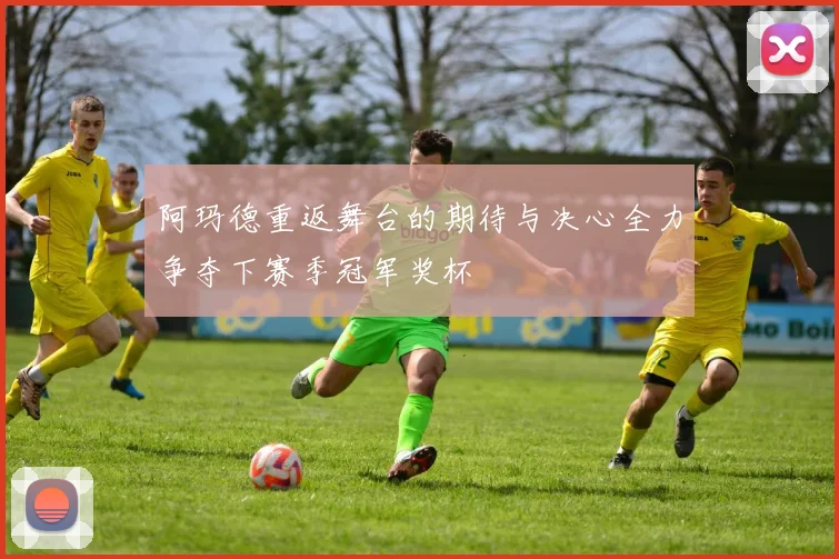 阿玛德重返舞台的期待与决心全力争夺下赛季冠军奖杯