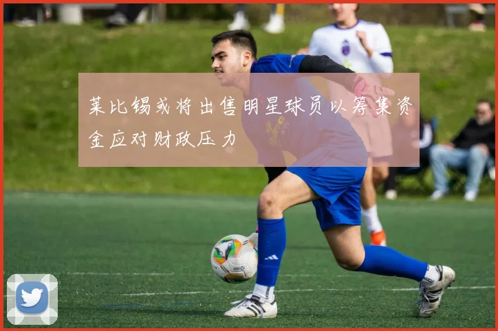 莱比锡或将出售明星球员以筹集资金应对财政压力