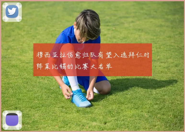 穆西亚拉伤愈归队有望入选拜仁对阵莱比锡的比赛大名单