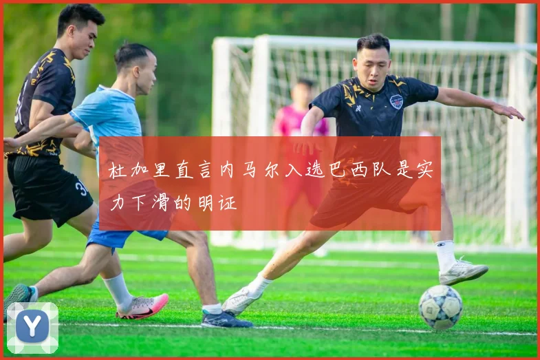 杜加里直言内马尔入选巴西队是实力下滑的明证