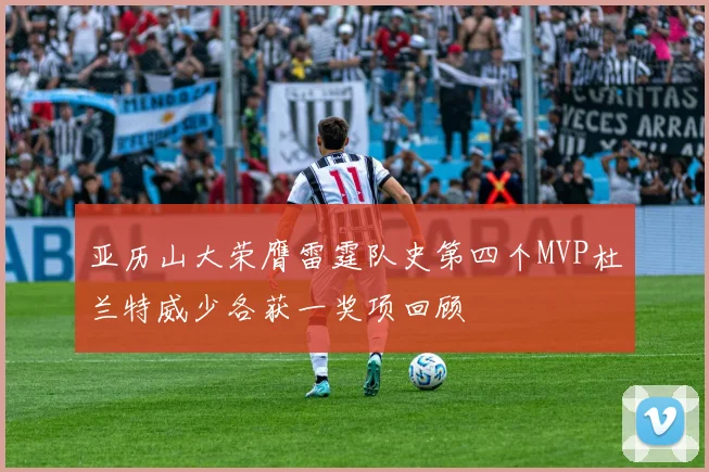 亚历山大荣膺雷霆队史第四个MVP杜兰特威少各获一奖项回顾