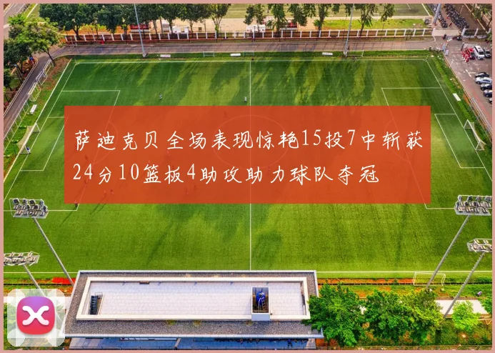 萨迪克贝全场表现惊艳15投7中斩获24分10篮板4助攻助力球队夺冠