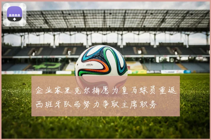 企业家里克尔梅愿为皇马球员重返西班牙队而努力争取主席职务
