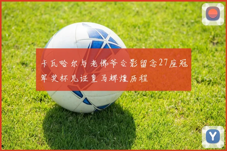 卡瓦哈尔与老佛爷合影留念27座冠军奖杯见证皇马辉煌历程