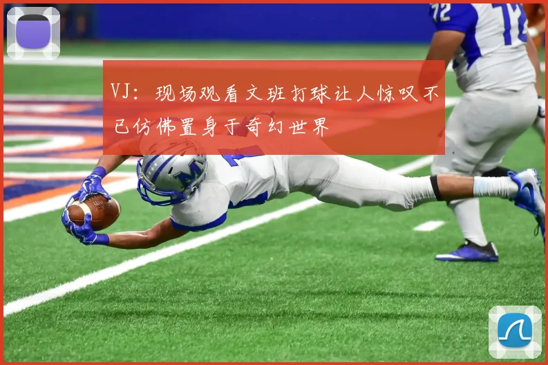 VJ：现场观看文班打球让人惊叹不已仿佛置身于奇幻世界