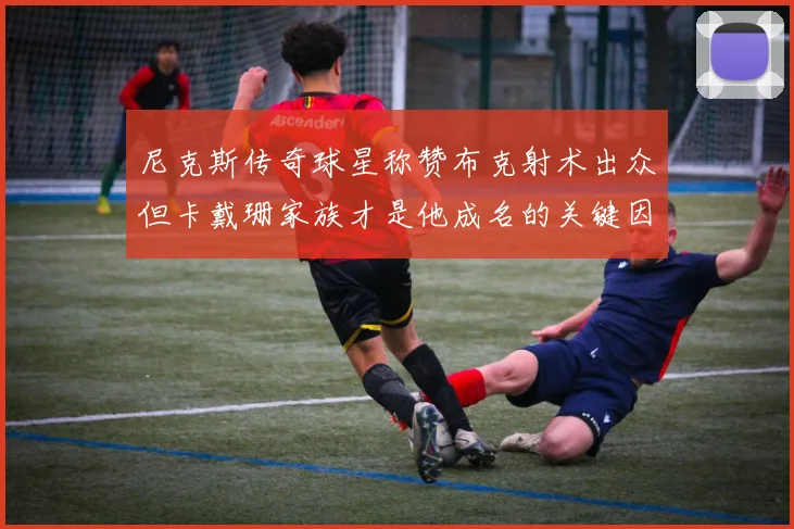 尼克斯传奇球星称赞布克射术出众但卡戴珊家族才是他成名的关键因素