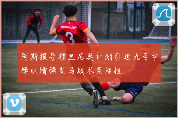 阿斯报导穆里尼奥计划引进九号中锋以增强皇马战术灵活性