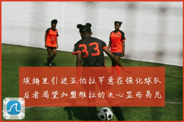 埃梅里引进亚伯拉罕意在强化球队后者渴望加盟维拉的决心显而易见