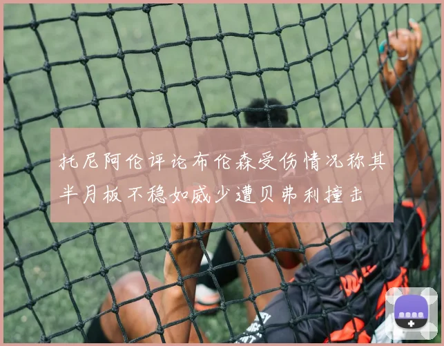 托尼阿伦评论布伦森受伤情况称其半月板不稳如威少遭贝弗利撞击