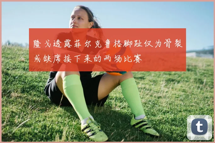 隆戈透露菲尔克鲁格脚趾仅为骨裂或缺席接下来的两场比赛