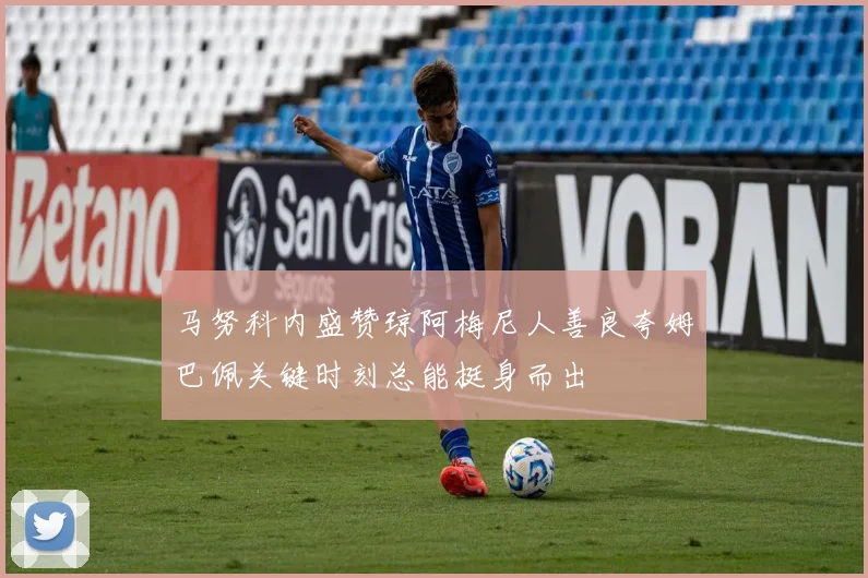 马努科内盛赞琼阿梅尼人善良夸姆巴佩关键时刻总能挺身而出