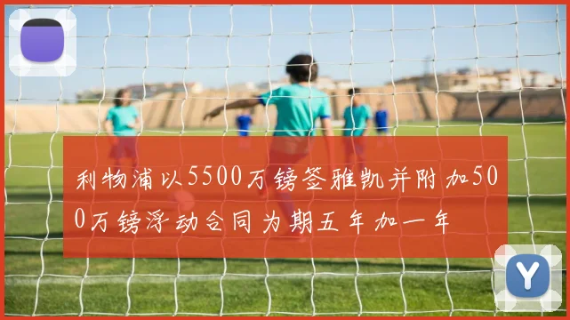 利物浦以5500万镑签雅凯并附加500万镑浮动合同为期五年加一年